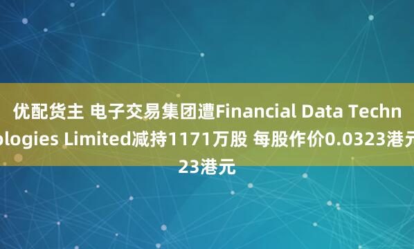 优配货主 电子交易集团遭Financial Data Technologies Limited减持1171万股 每股作价0.0323港元