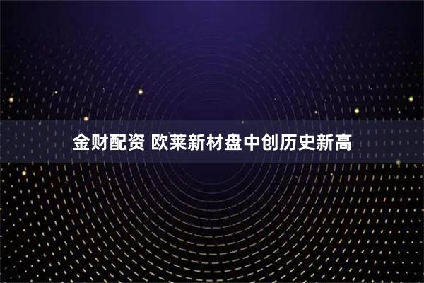 金财配资 欧莱新材盘中创历史新高
