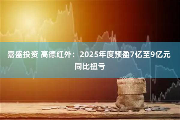 嘉盛投资 高德红外：2025年度预盈7亿至9亿元 同比扭亏