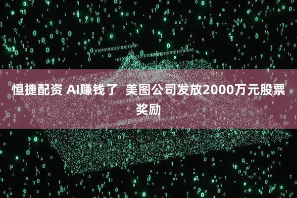 恒捷配资 AI赚钱了  美图公司发放2000万元股票奖励