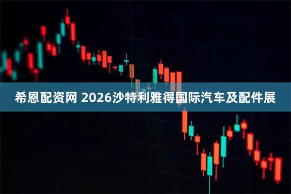 希恩配资网 2026沙特利雅得国际汽车及配件展