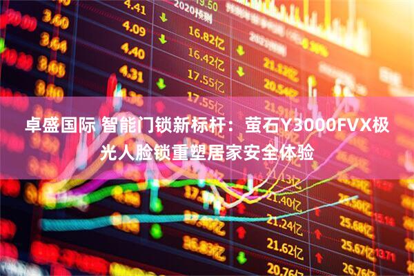 卓盛国际 智能门锁新标杆：萤石Y3000FVX极光人脸锁重塑居家安全体验
