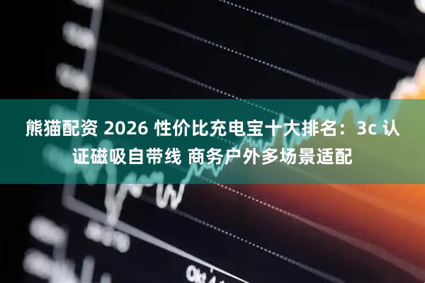 熊猫配资 2026 性价比充电宝十大排名：3c 认证磁吸自带线 商务户外多场景适配