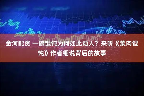 金河配资 一碗馄饨为何如此动人？来听《菜肉馄饨》作者细说背后的故事