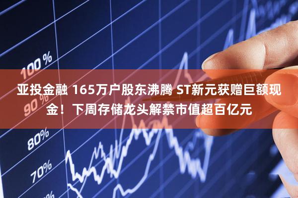 亚投金融 165万户股东沸腾 ST新元获赠巨额现金！下周存储龙头解禁市值超百亿元