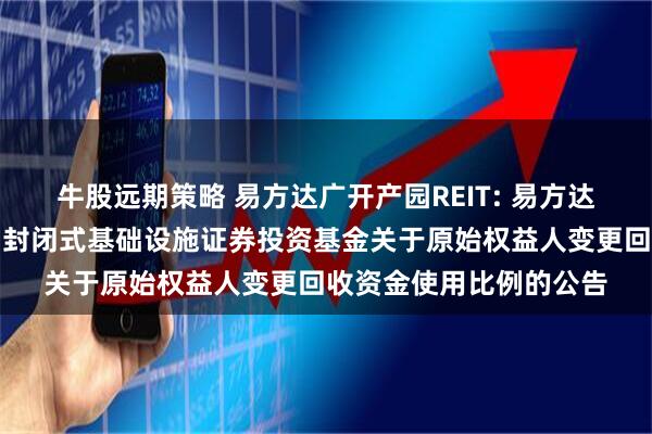 牛股远期策略 易方达广开产园REIT: 易方达广州开发区高新产业园封闭式基础设施证券投资基金关于原始权益人变更回收资金使用比例的公告