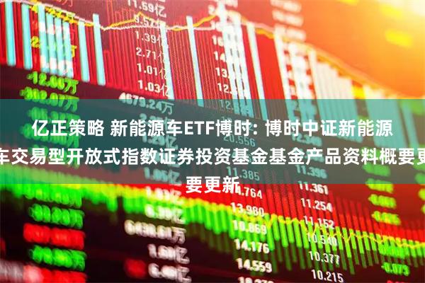 亿正策略 新能源车ETF博时: 博时中证新能源汽车交易型开放式指数证券投资基金基金产品资料概要更新