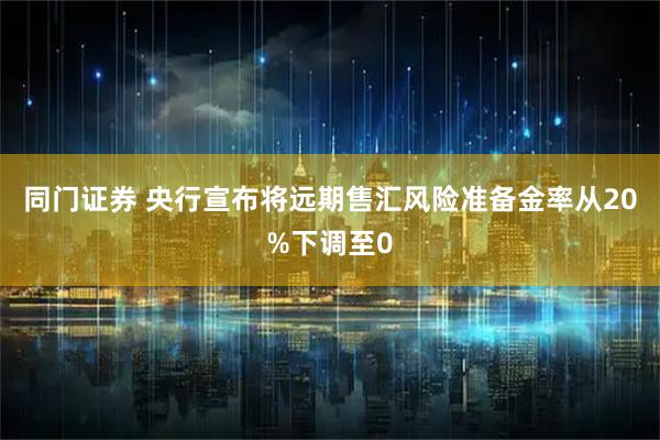 同门证券 央行宣布将远期售汇风险准备金率从20%下调至0