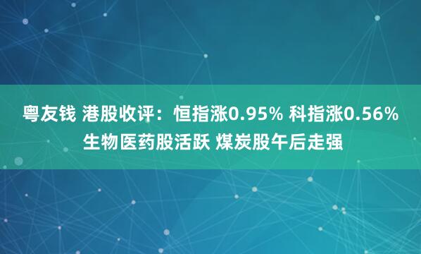 粤友钱 港股收评：恒指涨0.95% 科指涨0.56% 生物医药股活跃 煤炭股午后走强