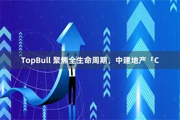 TopBull 聚焦全生命周期，中建地产「C