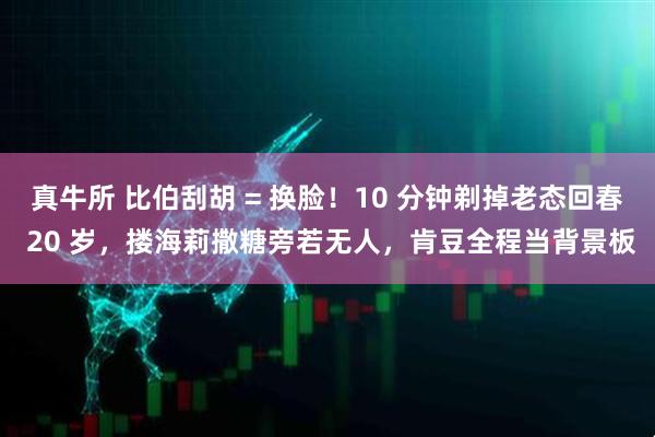 真牛所 比伯刮胡 = 换脸！10 分钟剃掉老态回春 20 岁，搂海莉撒糖旁若无人，肯豆全程当背景板