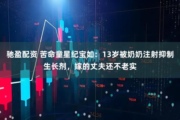 驰盈配资 苦命童星纪宝如：13岁被奶奶注射抑制生长剂，嫁的丈夫还不老实