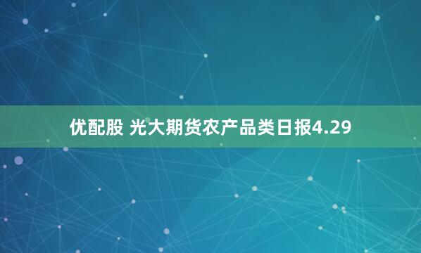 优配股 光大期货农产品类日报4.29