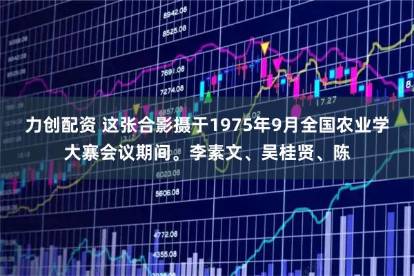 力创配资 这张合影摄于1975年9月全国农业学大寨会议期间。李素文、吴桂贤、陈