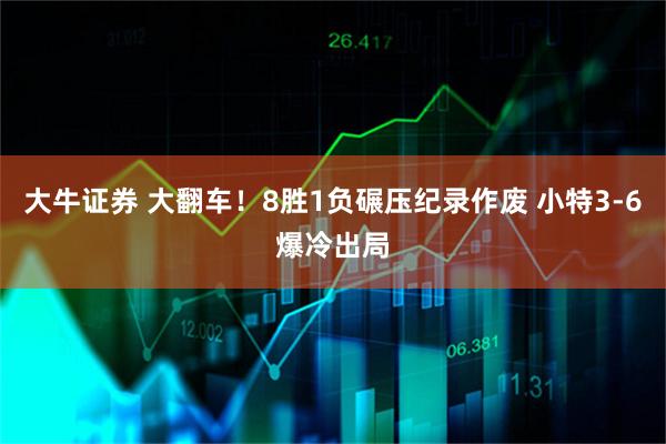 大牛证券 大翻车！8胜1负碾压纪录作废 小特3-6爆冷出局