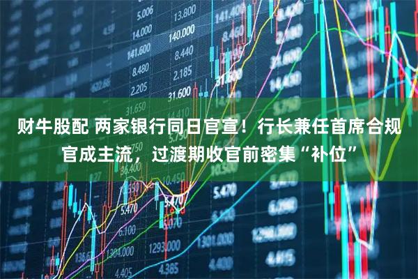 财牛股配 两家银行同日官宣！行长兼任首席合规官成主流，过渡期收官前密集“补位”