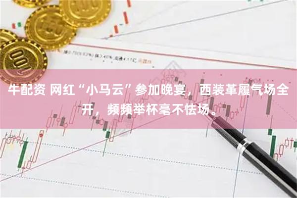 牛配资 网红“小马云”参加晚宴，西装革履气场全开，频频举杯毫不怯场。
